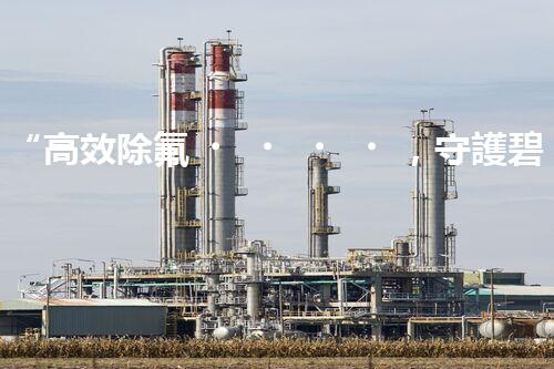 “高效除氟，守護碧水藍(lán)天——廢水中氟離子處理新篇章”